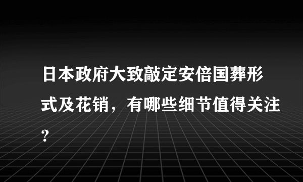 日本政府大致敲定安倍国葬形式及花销，有哪些细节值得关注？