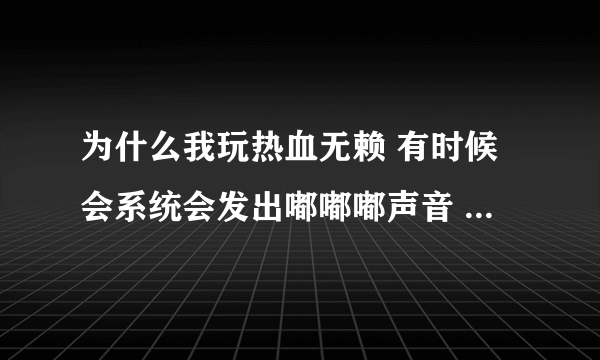 为什么我玩热血无赖 有时候会系统会发出嘟嘟嘟声音 并且鼠标也不灵了 求高手解决~