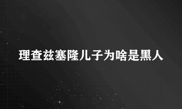 理查兹塞隆儿子为啥是黑人