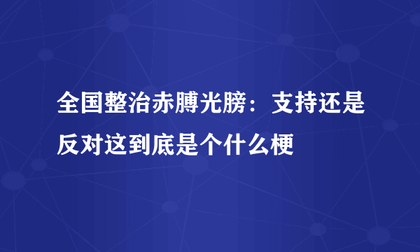 全国整治赤膊光膀：支持还是反对这到底是个什么梗