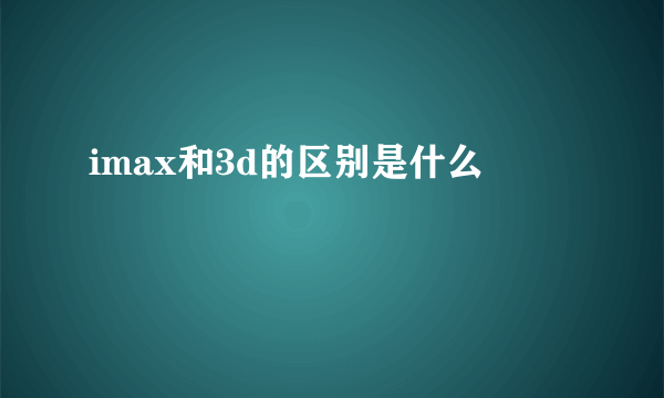 imax和3d的区别是什么