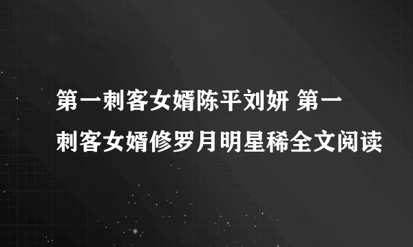 第一刺客女婿陈平刘妍 第一刺客女婿修罗月明星稀全文阅读