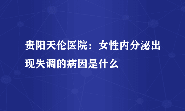 贵阳天伦医院：女性内分泌出现失调的病因是什么