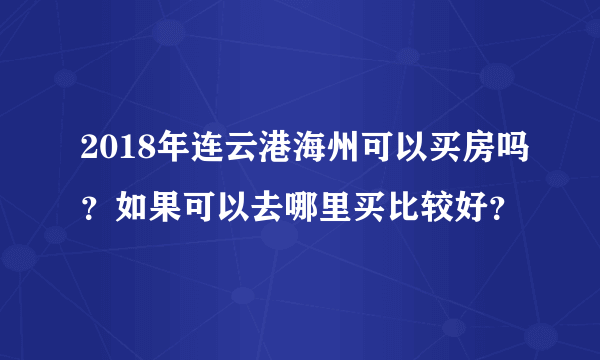 2018年连云港海州可以买房吗？如果可以去哪里买比较好？