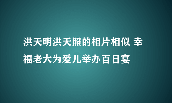 洪天明洪天照的相片相似 幸福老大为爱儿举办百日宴