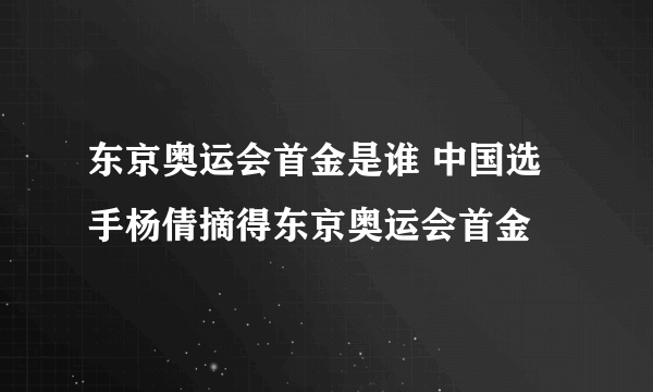 东京奥运会首金是谁 中国选手杨倩摘得东京奥运会首金