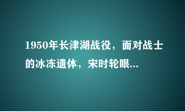 1950年长津湖战役，面对战士的冰冻遗体，宋时轮眼里流下痛苦泪水