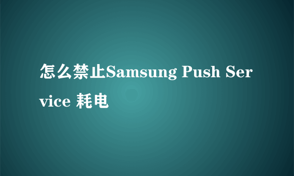 怎么禁止Samsung Push Service 耗电