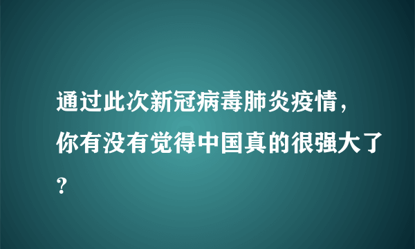 通过此次新冠病毒肺炎疫情，你有没有觉得中国真的很强大了？