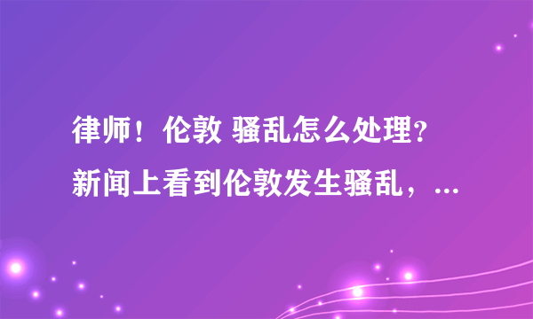 律师！伦敦 骚乱怎么处理？新闻上看到伦敦发生骚乱，不知道伦敦骚乱的原因是什么，英国政府会怎么处理伦敦骚乱？
