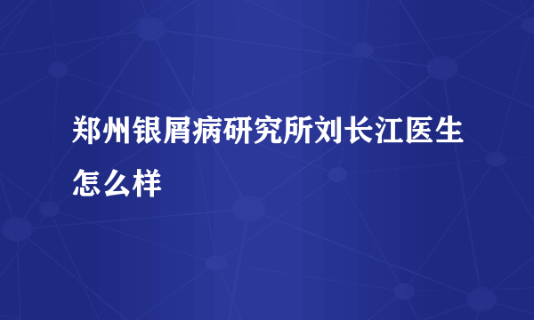 郑州银屑病研究所刘长江医生怎么样