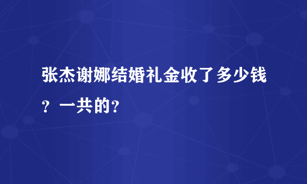 张杰谢娜结婚礼金收了多少钱？一共的？