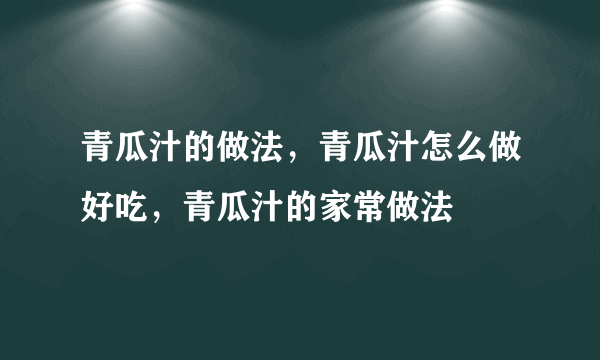 青瓜汁的做法，青瓜汁怎么做好吃，青瓜汁的家常做法