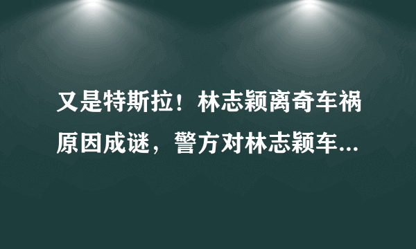 又是特斯拉！林志颖离奇车祸原因成谜，警方对林志颖车祸有何见解？