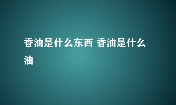 香油是什么东西 香油是什么油