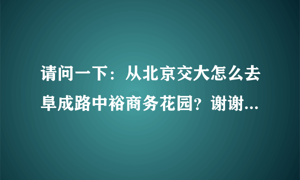 请问一下：从北京交大怎么去阜成路中裕商务花园？谢谢了！比较急。