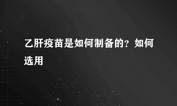 乙肝疫苗是如何制备的？如何选用