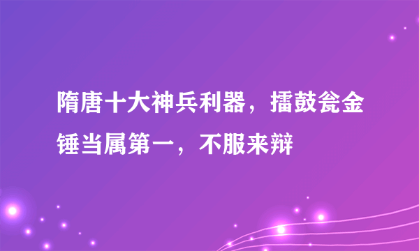 隋唐十大神兵利器，擂鼓瓮金锤当属第一，不服来辩