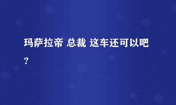 玛萨拉帝 总裁 这车还可以吧？