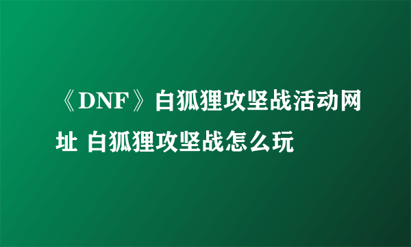 《DNF》白狐狸攻坚战活动网址 白狐狸攻坚战怎么玩