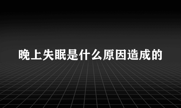 晚上失眠是什么原因造成的