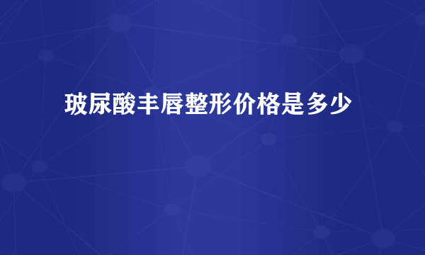  玻尿酸丰唇整形价格是多少