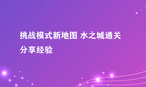 挑战模式新地图 水之城通关分享经验