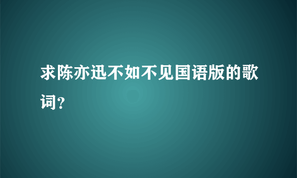 求陈亦迅不如不见国语版的歌词？