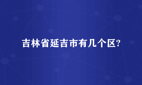 吉林省延吉市有几个区?