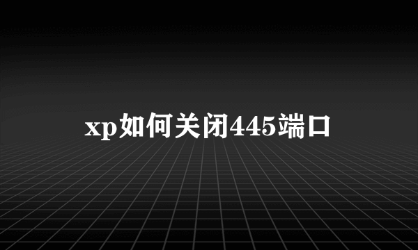 xp如何关闭445端口