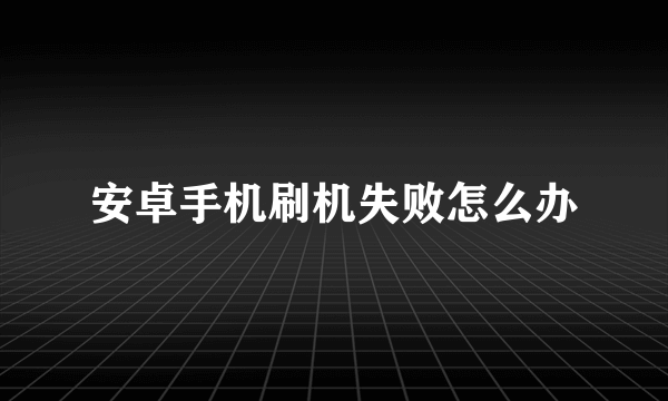 安卓手机刷机失败怎么办