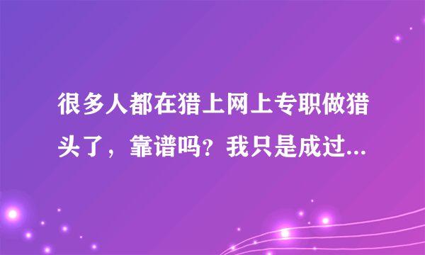 很多人都在猎上网上专职做猎头了，靠谱吗？我只是成过几单，但还不敢全职扑上去