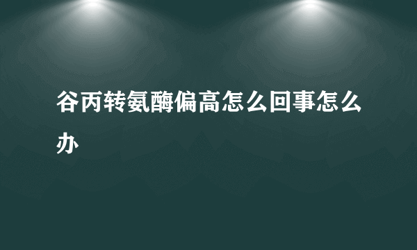 谷丙转氨酶偏高怎么回事怎么办