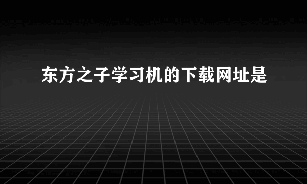 东方之子学习机的下载网址是