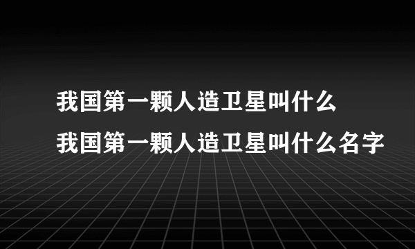 我国第一颗人造卫星叫什么 我国第一颗人造卫星叫什么名字