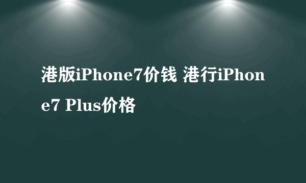 港版iPhone7价钱 港行iPhone7 Plus价格