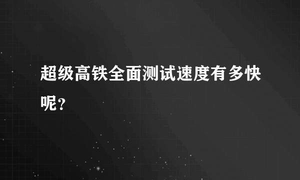 超级高铁全面测试速度有多快呢？