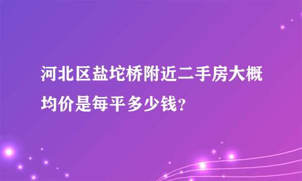 河北区盐坨桥附近二手房大概均价是每平多少钱？