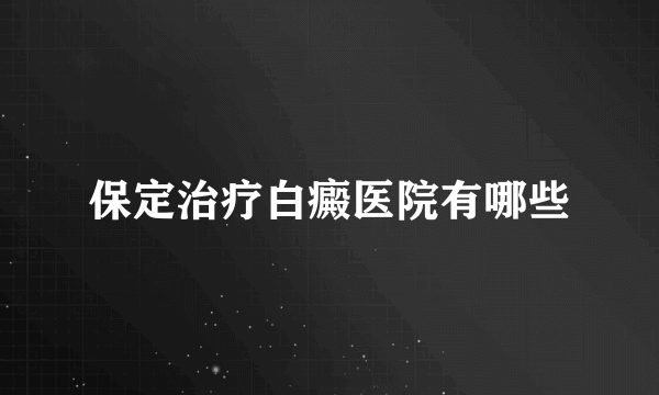 保定治疗白癜医院有哪些