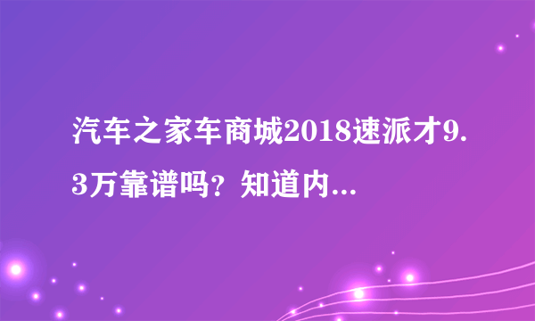 汽车之家车商城2018速派才9.3万靠谱吗？知道内幕的请教下？