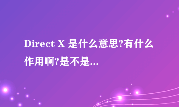 Direct X 是什么意思?有什么作用啊?是不是运行许多游戏都需要它啊?哪位大大能告诉我啊!