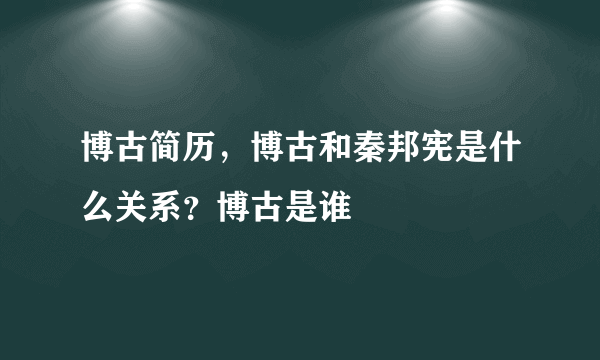 博古简历，博古和秦邦宪是什么关系？博古是谁