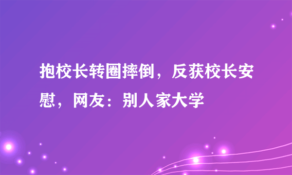 抱校长转圈摔倒，反获校长安慰，网友：别人家大学