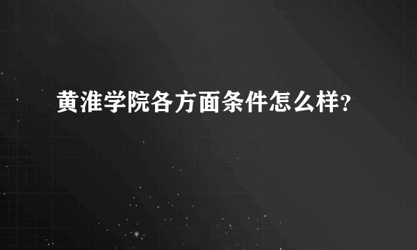 黄淮学院各方面条件怎么样？