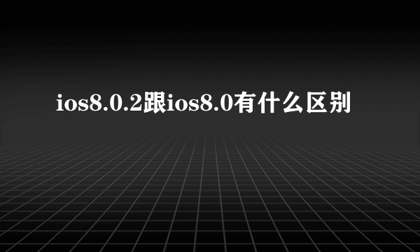 ios8.0.2跟ios8.0有什么区别