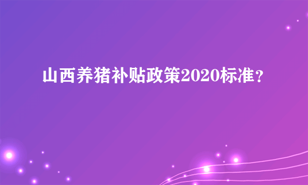 山西养猪补贴政策2020标准？