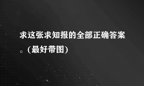 求这张求知报的全部正确答案。(最好带图)