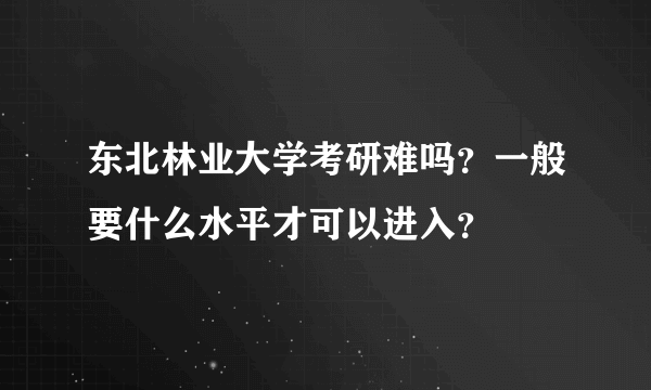 东北林业大学考研难吗？一般要什么水平才可以进入？