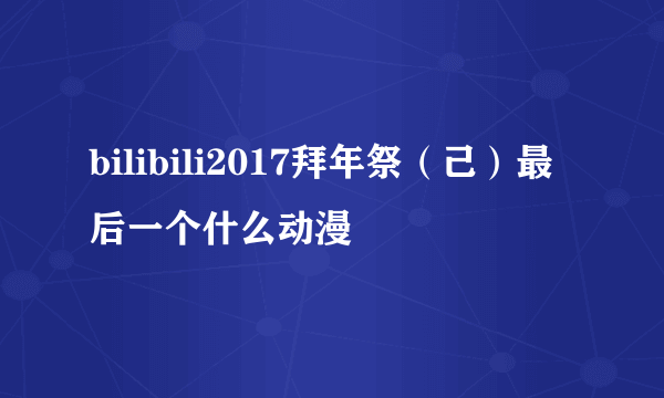 bilibili2017拜年祭（己）最后一个什么动漫