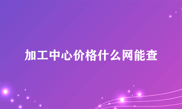 加工中心价格什么网能查